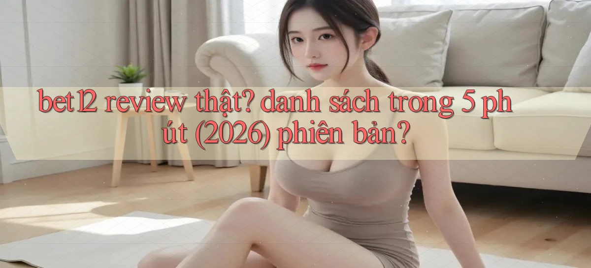 bet12 review thật danh sách trong 5 phút (2026) phiên bản