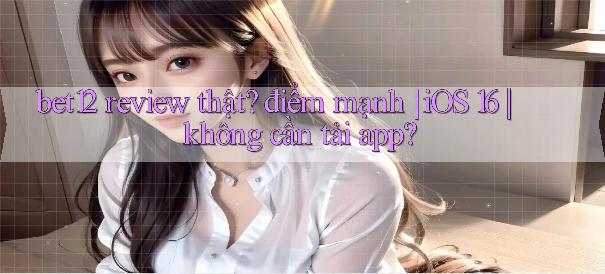 bet12 review thật điểm mạnh iOS 16 không cần tải app