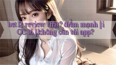 bet12 review thật điểm mạnh iOS 16 không cần tải app