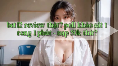 bet12 review thật poll khảo sát trong 1 phút   nạp 50k thử