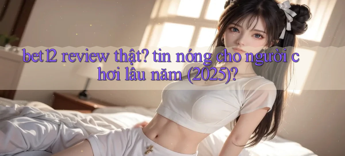 bet12 review thật tin nóng cho người chơi lâu năm (2025)