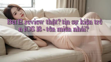 Bet12 review thật tin sự kiện trên iOS 18   tên miền nhái