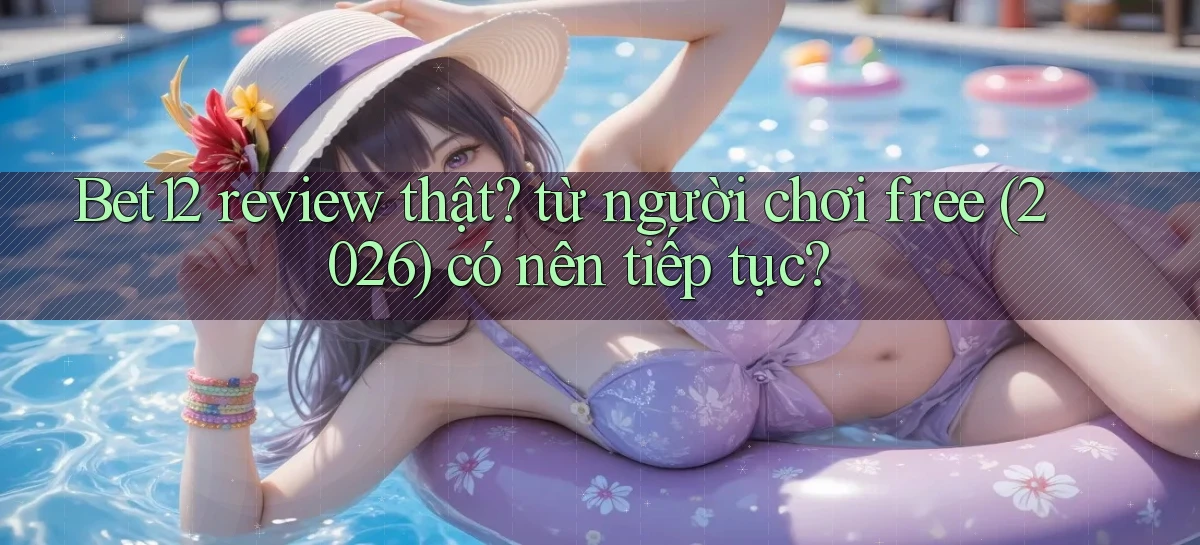 Bet12 review thật từ người chơi free (2026) có nên tiếp tục