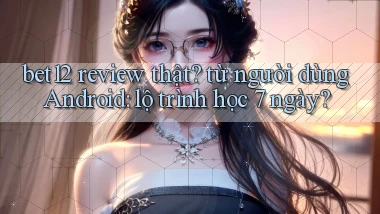 bet12 review thật từ người dùng Android lộ trình học 7 ngày