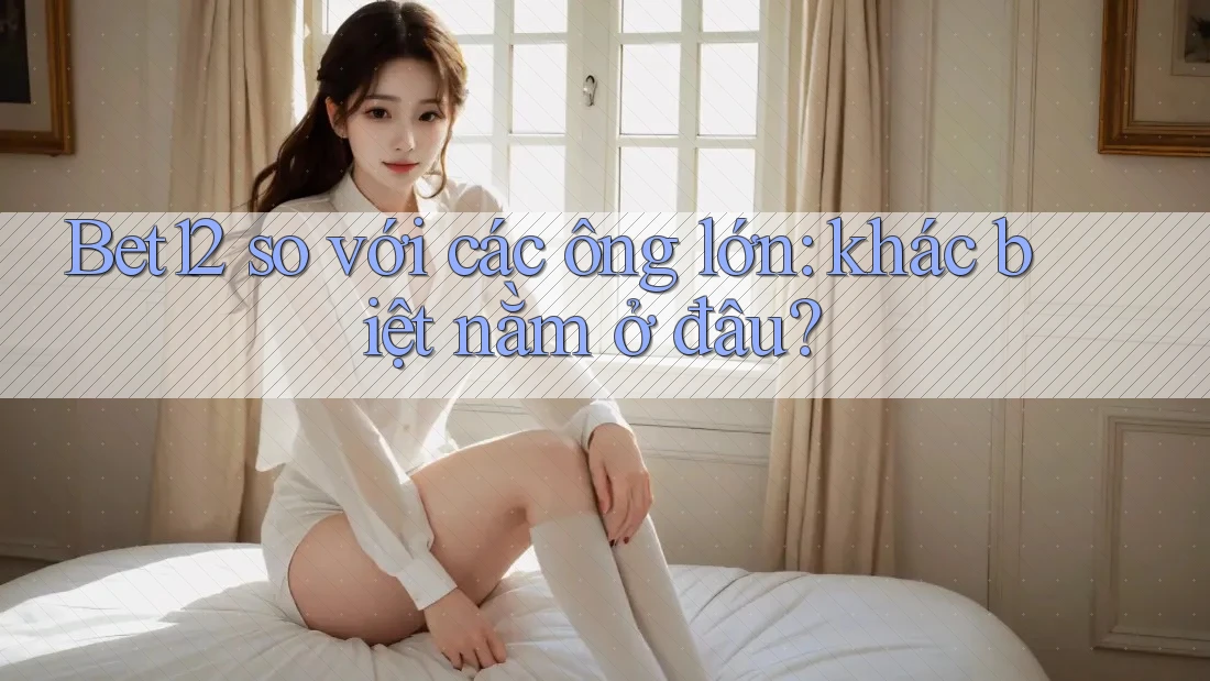 Bet12 so với các ông lớn: khác biệt nằm ở đâu? Bet12 so với các ông lớn: khác biệt nằm ở đâu?