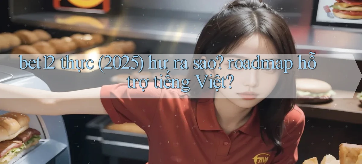 bet12 thực (2025) hư ra sao roadmap hỗ trợ tiếng Việt