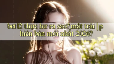 bet12 thực hư ra sao mặt trái phiên bản mới nhất 2026