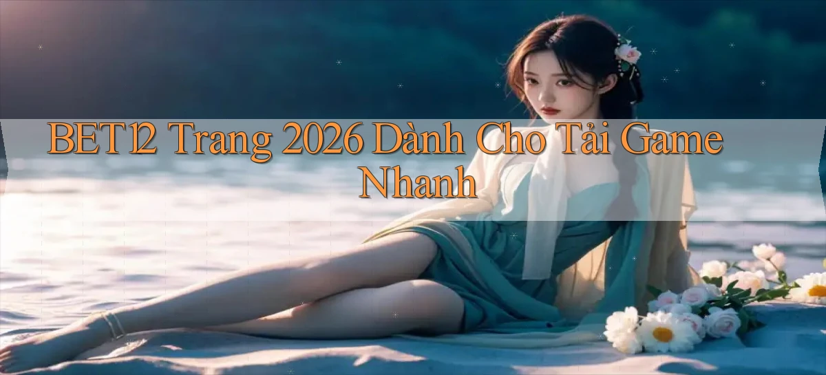 bet12   Trang 2026 Dành Cho Tải Game Nhanh
