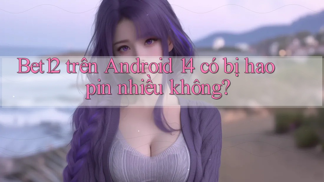 Bet12 trên Android 14 có bị hao pin nhiều không? Bet12 trên Android 14 có bị hao pin nhiều không?