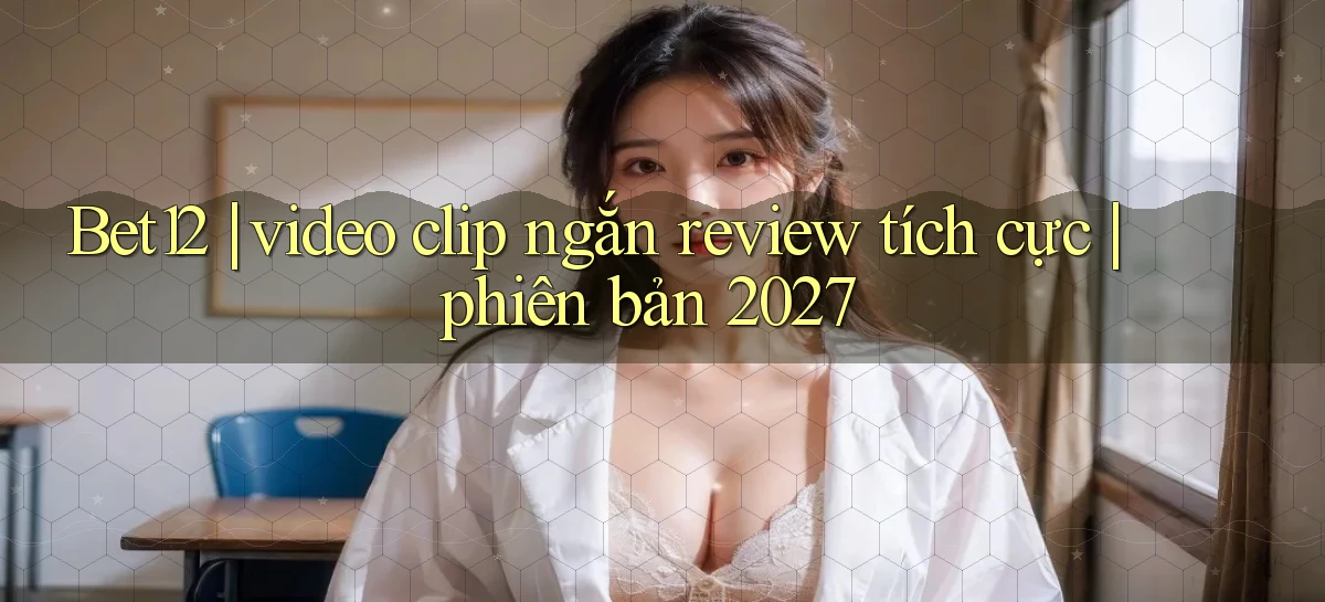 Bet12 video clip ngắn review tích cực phiên bản 2027