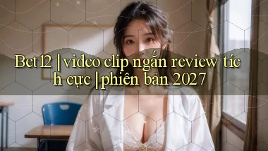 Bet12 video clip ngắn review tích cực phiên bản 2027