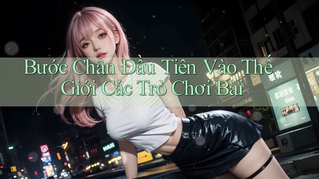 Bước Chân Đầu Tiên Vào Thế Giới Các Trò Chơi Bài Bước Chân Đầu Tiên Vào Thế Giới Các Trò Chơi Bài
