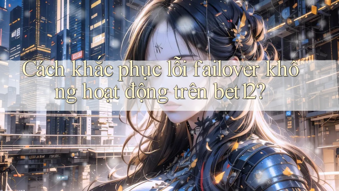 Cách khắc phục lỗi failover không hoạt động trên bet12?