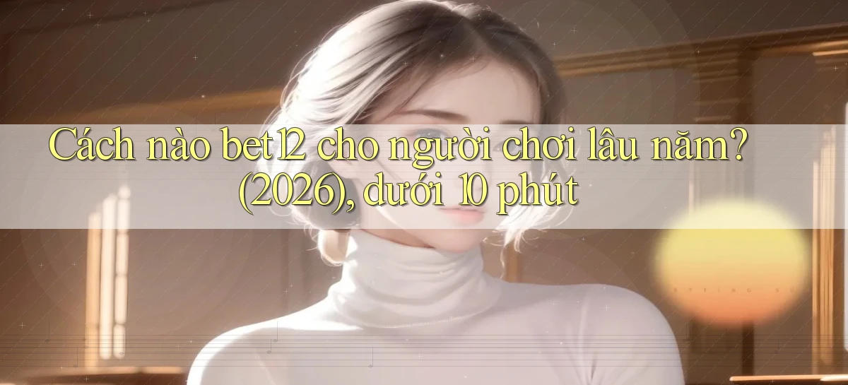 Cách nào bet12 cho người chơi lâu năm (2026), dưới 10 phút