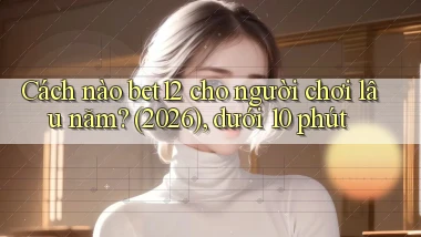 Cách nào bet12 cho người chơi lâu năm (2026), dưới 10 phút