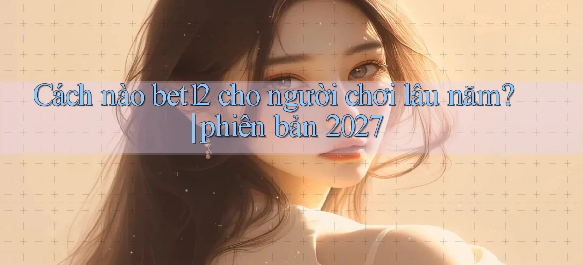 Cách nào bet12 cho người chơi lâu năm phiên bản 2027