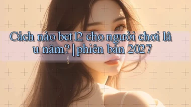 Cách nào bet12 cho người chơi lâu năm phiên bản 2027