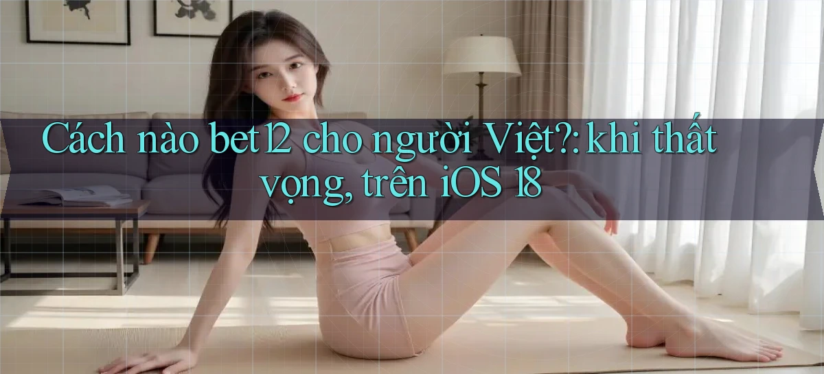Cách nào bet12 cho người Việt khi thất vọng, trên iOS 18