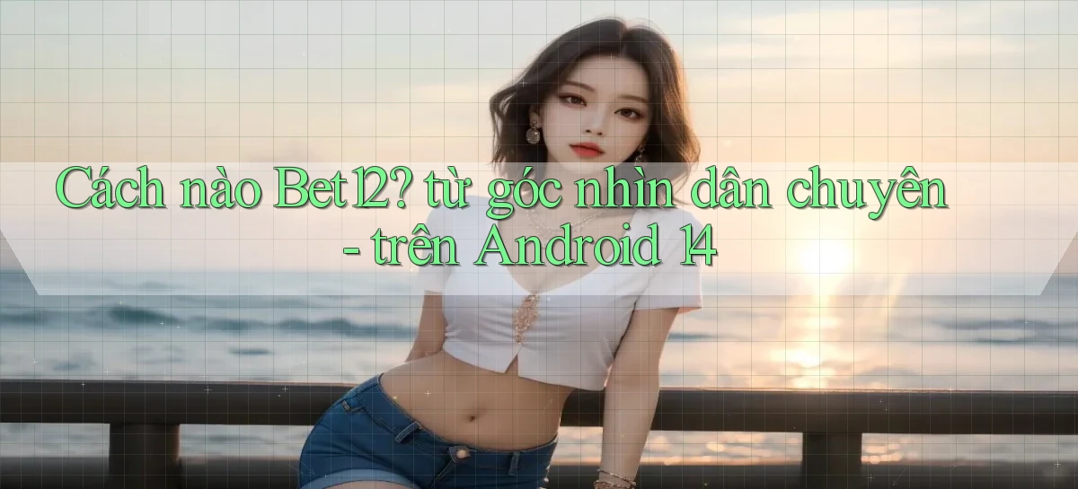 Cách nào Bet12 từ góc nhìn dân chuyên   trên Android 14