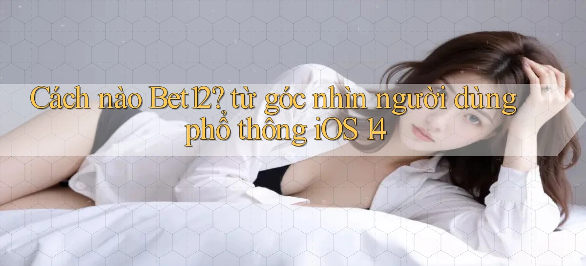 Cách nào Bet12 từ góc nhìn người dùng phổ thông iOS 14