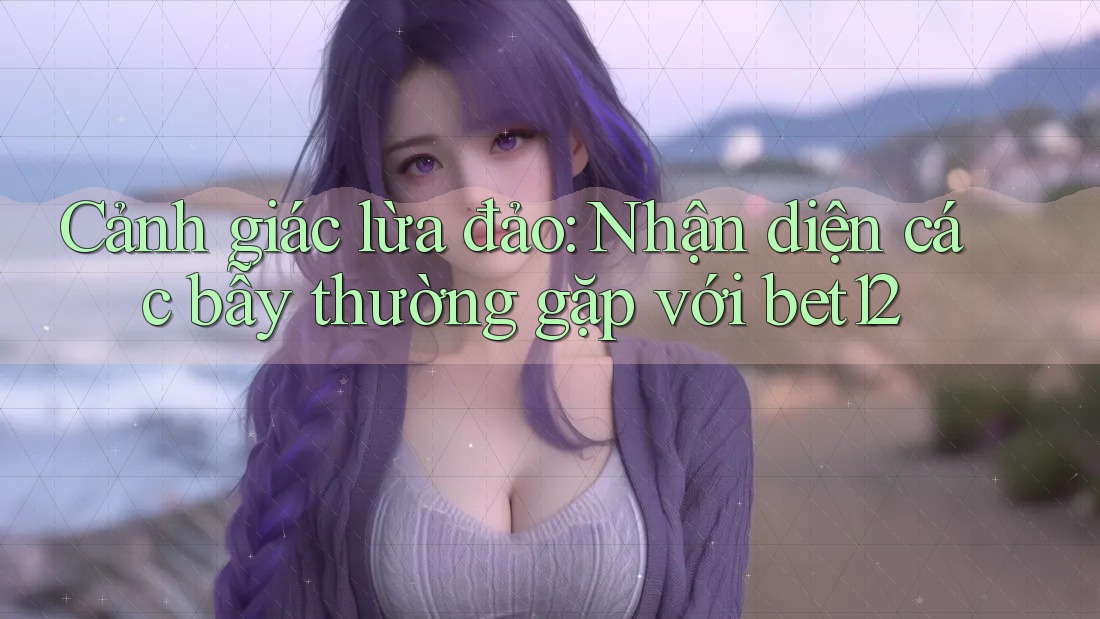 Cảnh giác lừa đảo: Nhận diện các bẫy thường gặp với bet12 Cảnh giác lừa đảo: Nhận diện các bẫy thường gặp với bet12