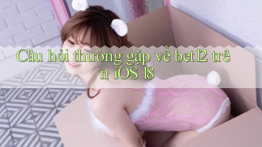 Câu hỏi thường gặp về bet12 trên iOS 18