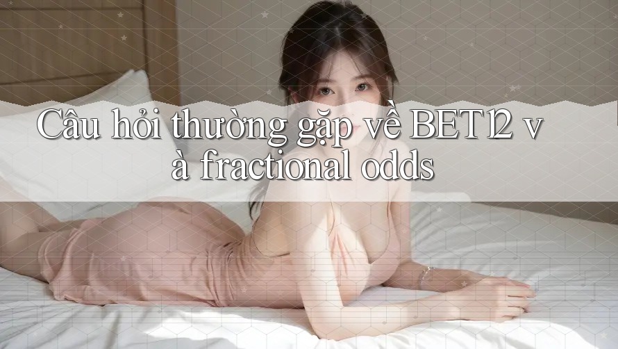 Câu hỏi thường gặp về BET12 và fractional odds