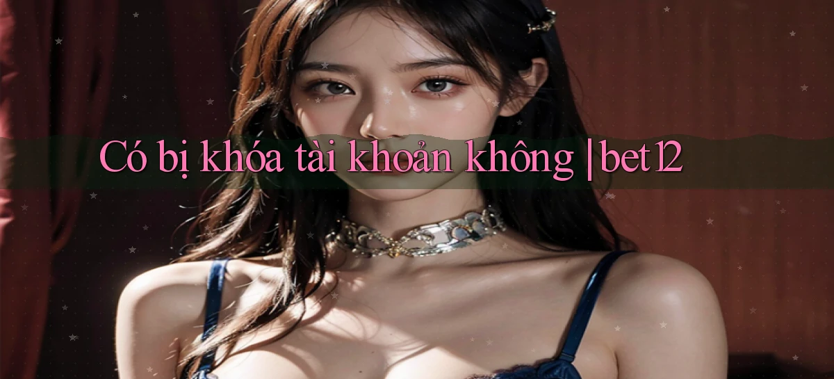 Có bị khóa tài khoản không bet12