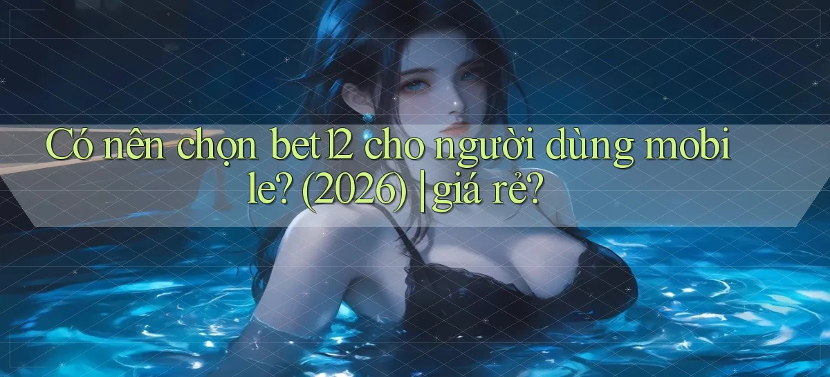 Có nên chọn bet12 cho người dùng mobile (2026) giá rẻ