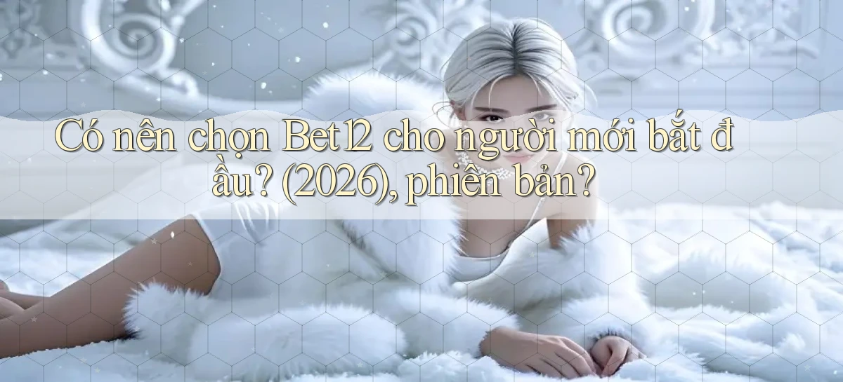 Có nên chọn Bet12 cho người mới bắt đầu (2026), phiên bản