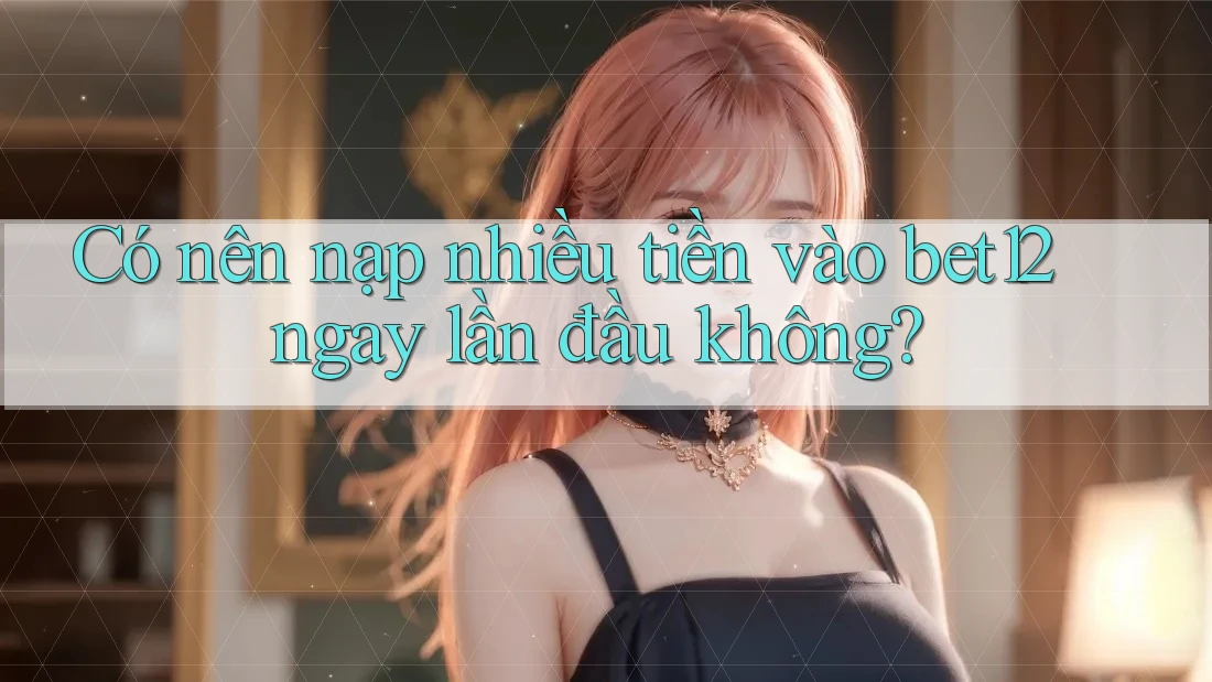 Có nên nạp nhiều tiền vào bet12 ngay lần đầu không? Có nên nạp nhiều tiền vào bet12 ngay lần đầu không?