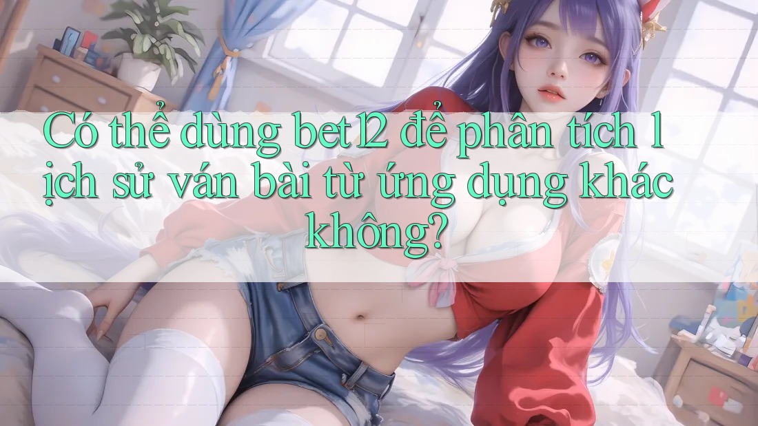 Có thể dùng bet12 để phân tích lịch sử ván bài từ ứng dụng khác không? Có thể dùng bet12 để phân tích lịch sử ván bài từ ứng dụng khác không?