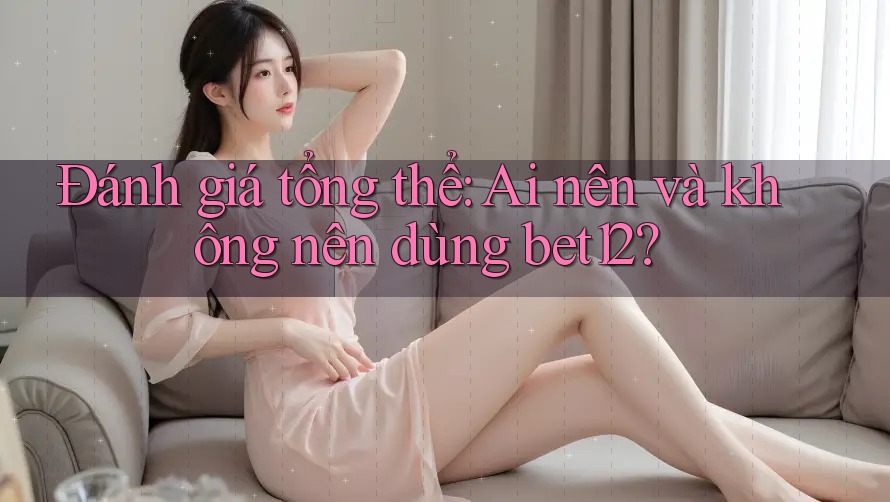 Đánh giá tổng thể: Ai nên và không nên dùng bet12?