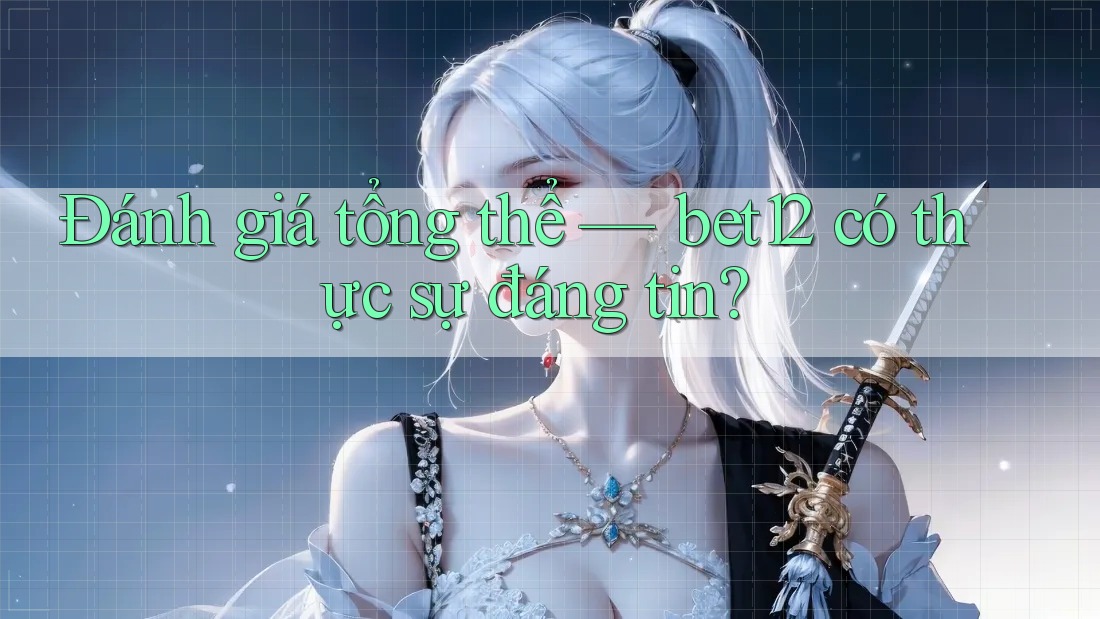 Đánh giá tổng thể — bet12 có thực sự đáng tin?