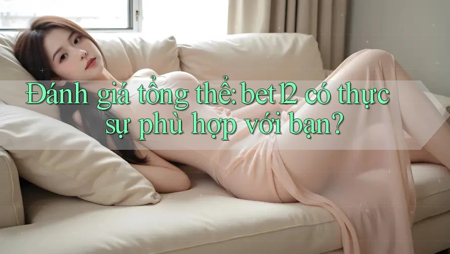 Đánh giá tổng thể: bet12 có thực sự phù hợp với bạn? Đánh giá tổng thể: bet12 có thực sự phù hợp với bạn?