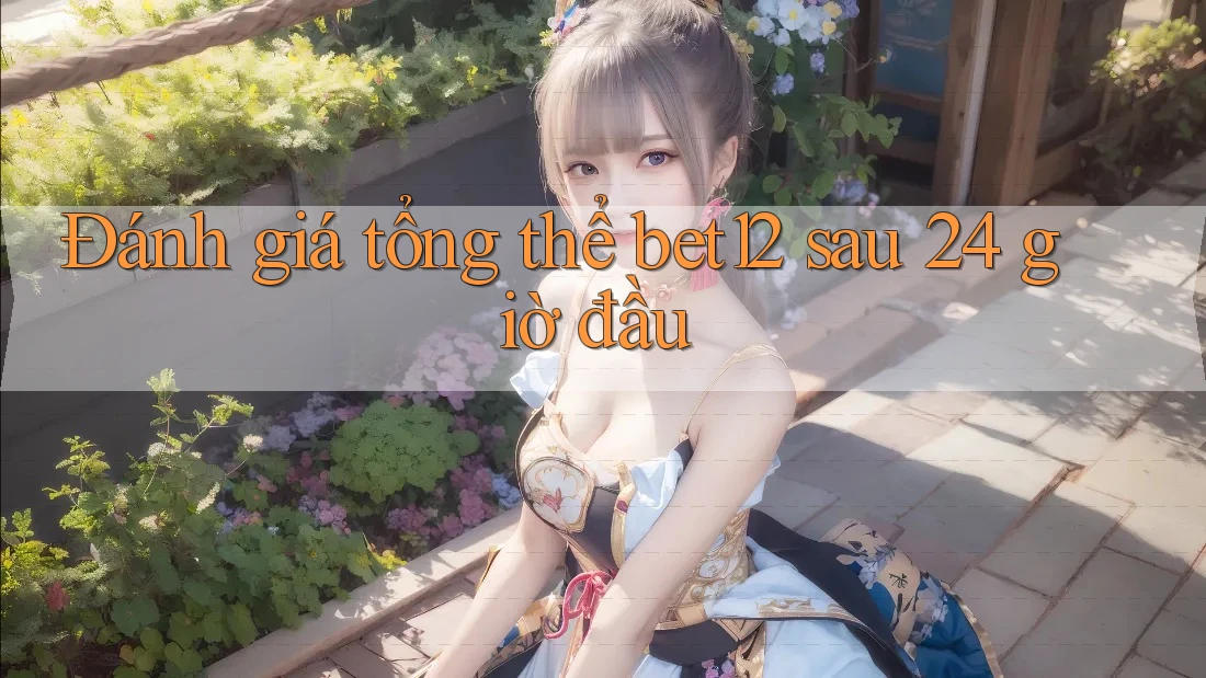 Đánh giá tổng thể bet12 sau 24 giờ đầu Đánh giá tổng thể bet12 sau 24 giờ đầu