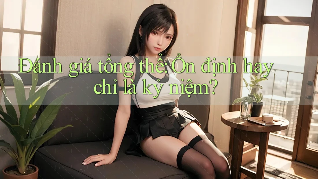 Đánh giá tổng thể: Ổn định hay chỉ là kỷ niệm?