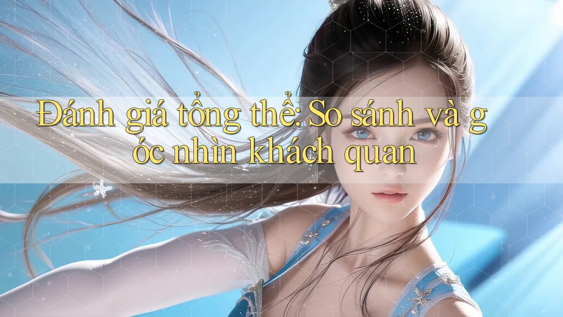 Đánh giá tổng thể: So sánh và góc nhìn khách quan Đánh giá tổng thể: So sánh và góc nhìn khách quan