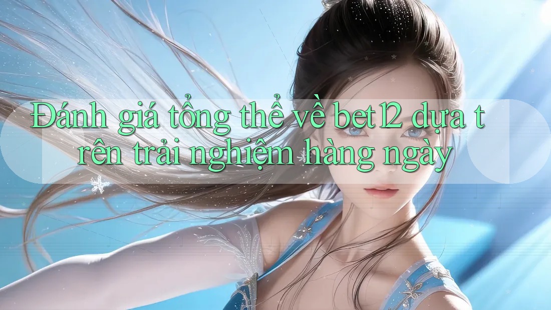 Đánh giá tổng thể về bet12 dựa trên trải nghiệm hàng ngày