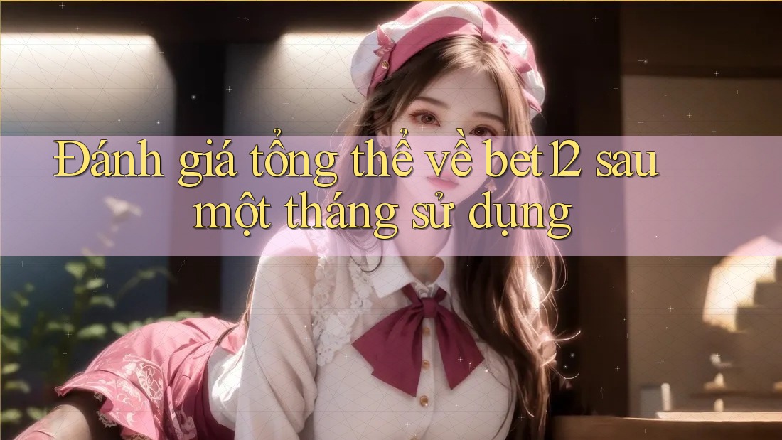 Đánh giá tổng thể về bet12 sau một tháng sử dụng