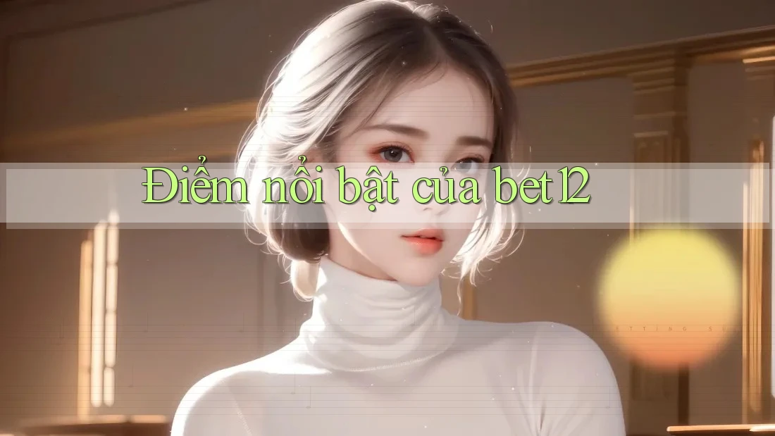 Điểm nổi bật của bet12
