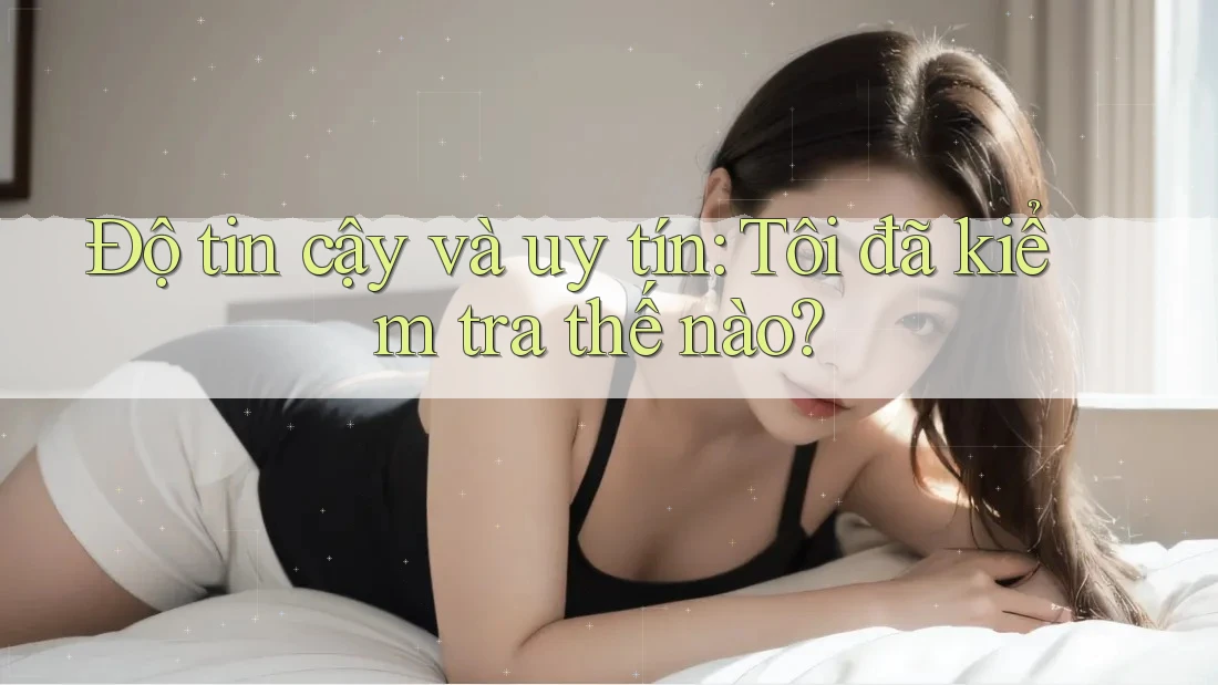 Độ tin cậy và uy tín: Tôi đã kiểm tra thế nào? Độ tin cậy và uy tín: Tôi đã kiểm tra thế nào?