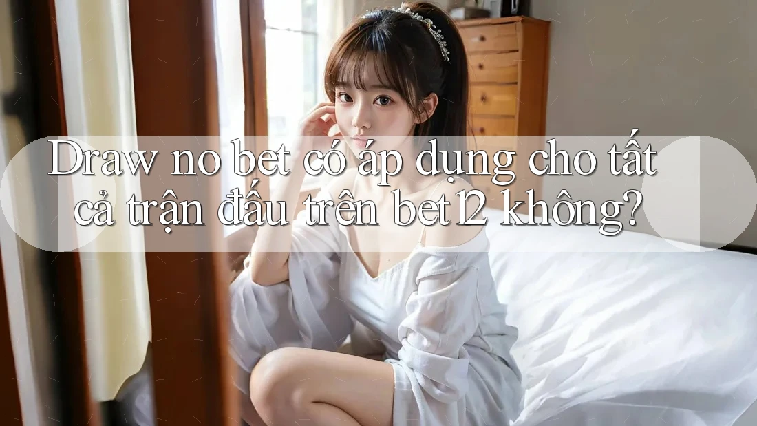 Draw no bet có áp dụng cho tất cả trận đấu trên bet12 không?