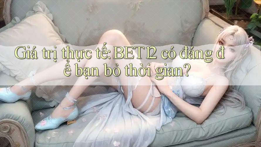 Giá trị thực tế: BET12 có đáng để bạn bỏ thời gian? Giá trị thực tế: BET12 có đáng để bạn bỏ thời gian?