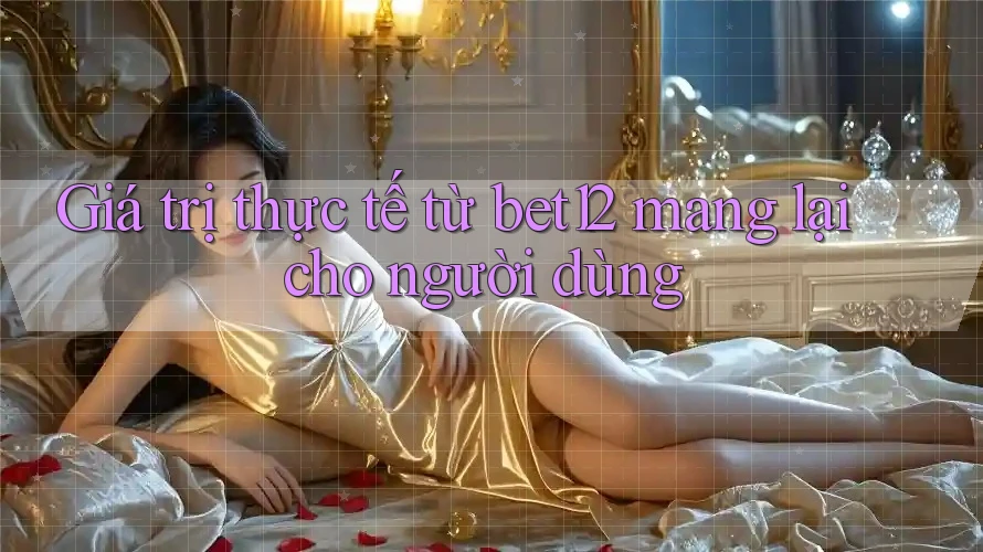 Giá trị thực tế từ bet12 mang lại cho người dùng