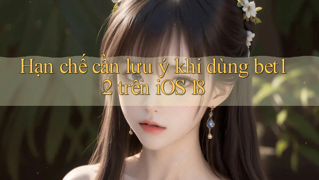 Hạn chế cần lưu ý khi dùng bet12 trên iOS 18
