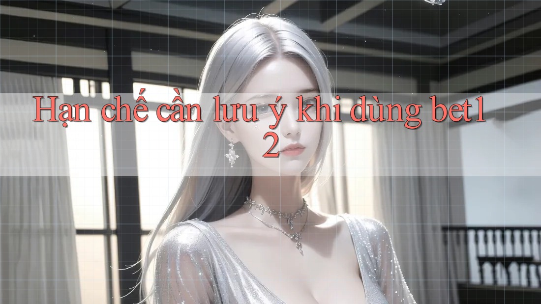Hạn chế cần lưu ý khi dùng bet12
