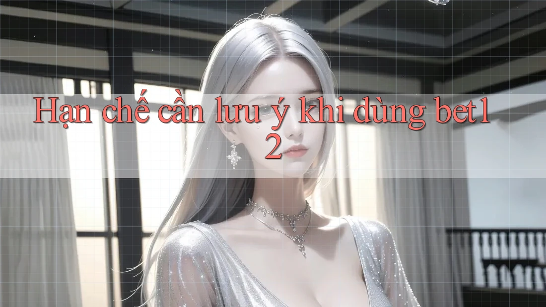 Hạn chế cần lưu ý khi dùng bet12