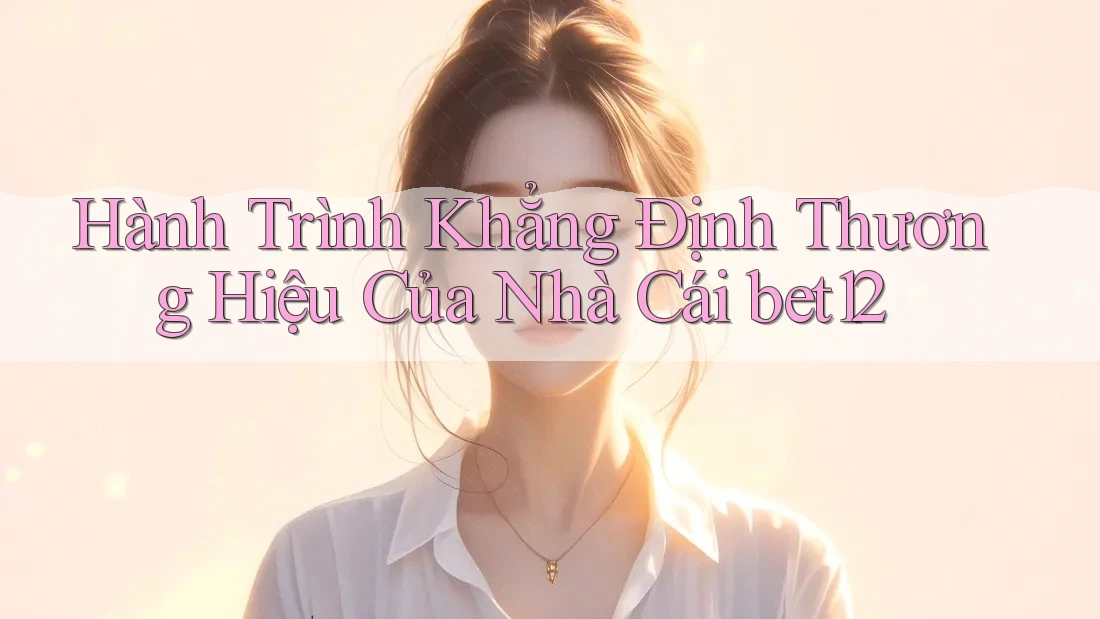 Hành Trình Khẳng Định Thương Hiệu Của Nhà Cái bet12