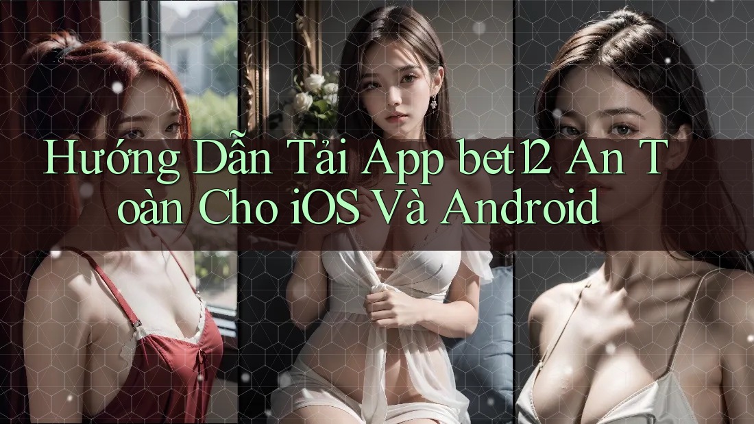 Hướng Dẫn Tải App bet12 An Toàn Cho iOS Và Android